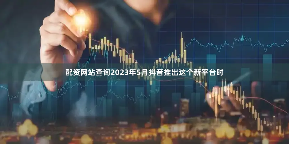 配资网站查询2023年5月抖音推出这个新平台时