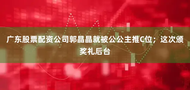 广东股票配资公司郭晶晶就被公公主推C位；这次颁奖礼后台