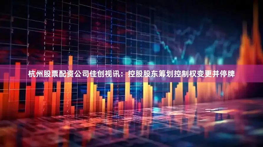杭州股票配资公司佳创视讯：控股股东筹划控制权变更并停牌