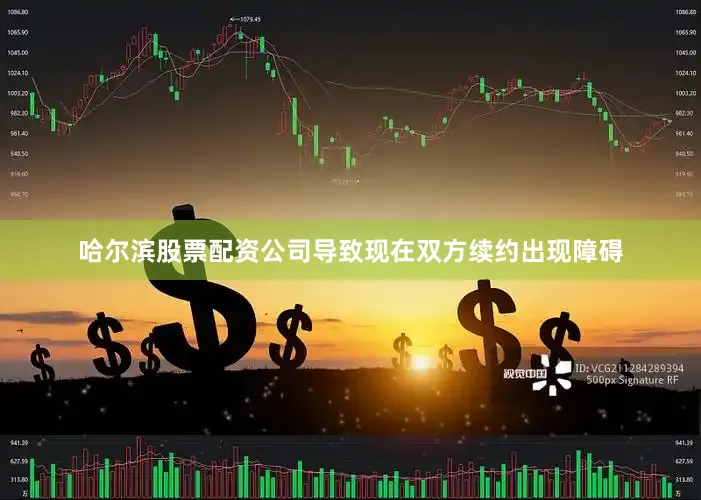哈尔滨股票配资公司导致现在双方续约出现障碍
