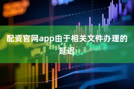 配资官网app由于相关文件办理的延迟