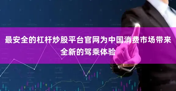 最安全的杠杆炒股平台官网为中国消费市场带来全新的驾乘体验