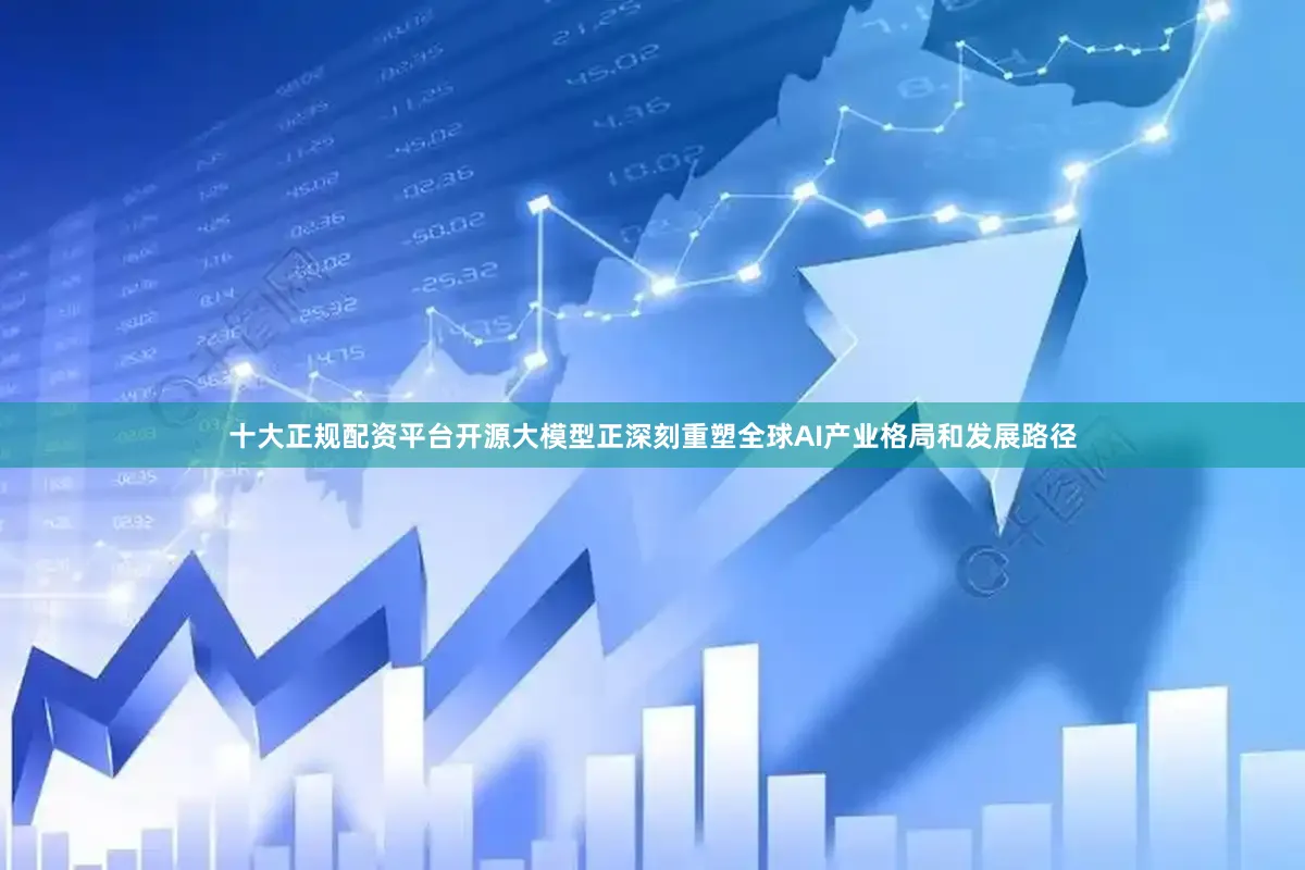 十大正规配资平台　　开源大模型正深刻重塑全球AI产业格局和发展路径