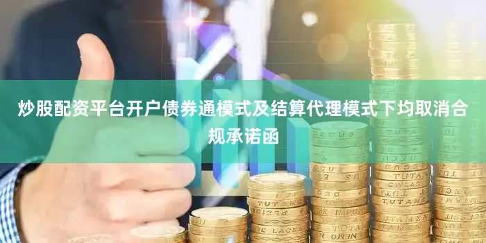 炒股配资平台开户债券通模式及结算代理模式下均取消合规承诺函