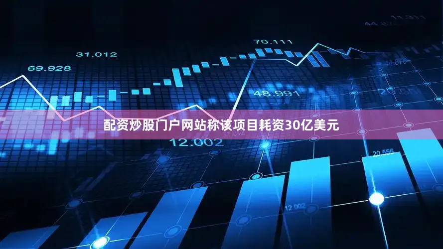配资炒股门户网站称该项目耗资30亿美元