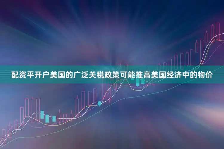 配资平开户美国的广泛关税政策可能推高美国经济中的物价