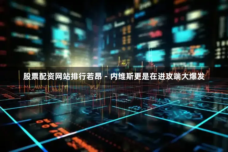 股票配资网站排行若昂 - 内维斯更是在进攻端大爆发