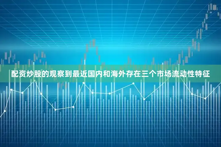 配资炒股的观察到最近国内和海外存在三个市场流动性特征