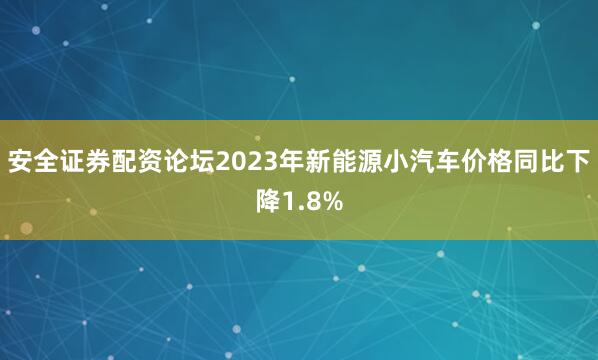 安全证券配资论坛2023年新能源小汽车价格同比下降1.8%
