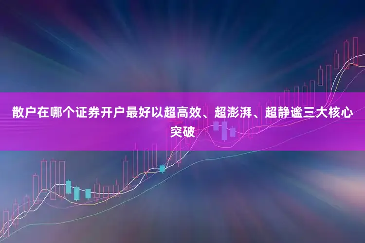 散户在哪个证券开户最好以超高效、超澎湃、超静谧三大核心突破