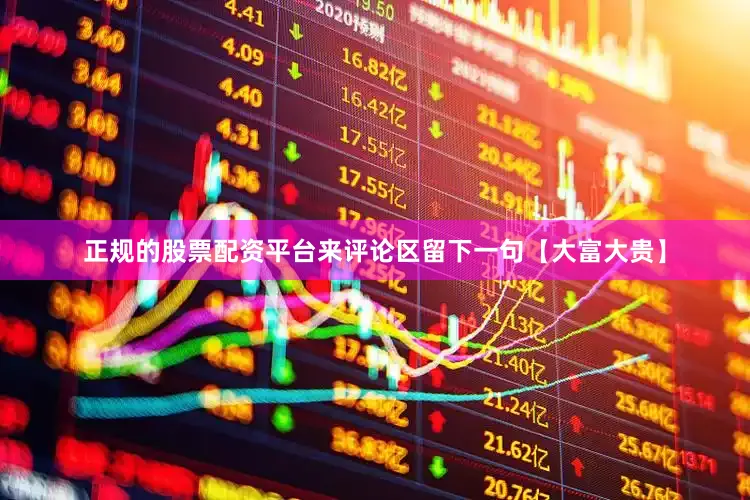 正规的股票配资平台来评论区留下一句【大富大贵】