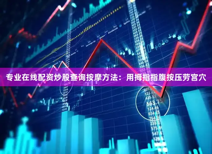 专业在线配资炒股查询按摩方法：用拇指指腹按压劳宫穴