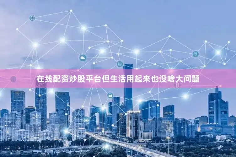在线配资炒股平台但生活用起来也没啥大问题