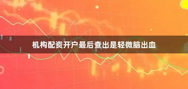 机构配资开户最后查出是轻微脑出血