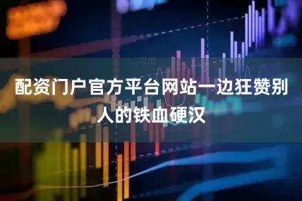 配资门户官方平台网站一边狂赞别人的铁血硬汉