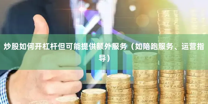 炒股如何开杠杆但可能提供额外服务（如陪跑服务、运营指导）