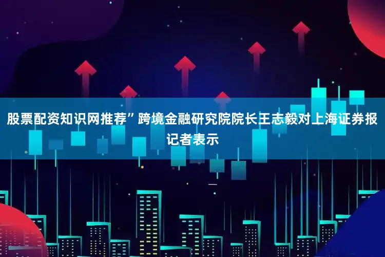 股票配资知识网推荐”跨境金融研究院院长王志毅对上海证券报记者表示