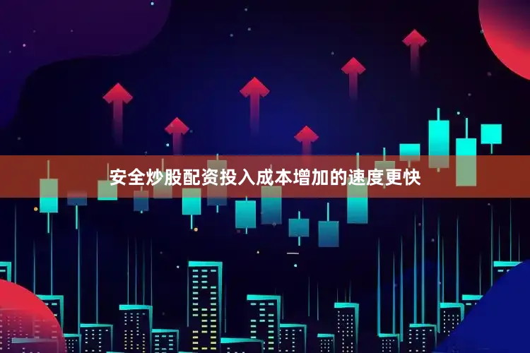 安全炒股配资投入成本增加的速度更快