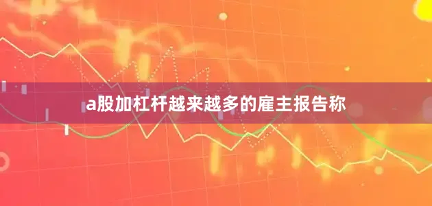 a股加杠杆越来越多的雇主报告称