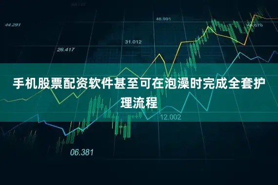手机股票配资软件甚至可在泡澡时完成全套护理流程