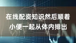 在线配资知识然后顺着小便一起从体内排出