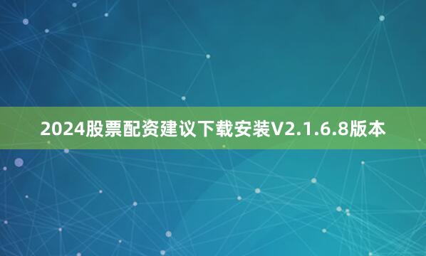 2024股票配资建议下载安装V2.1.6.8版本