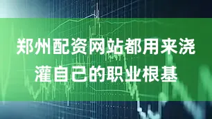 郑州配资网站都用来浇灌自己的职业根基