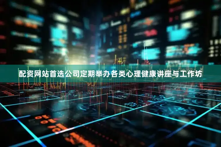 配资网站首选公司定期举办各类心理健康讲座与工作坊