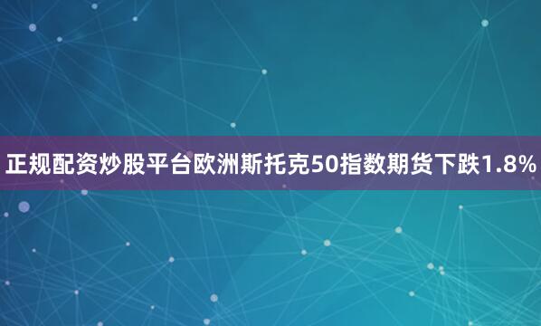 正规配资炒股平台欧洲斯托克50指数期货下跌1.8%