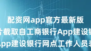 配资网app官方最新版本介绍图片截取自工商银行App建设银行网点工作人员表示