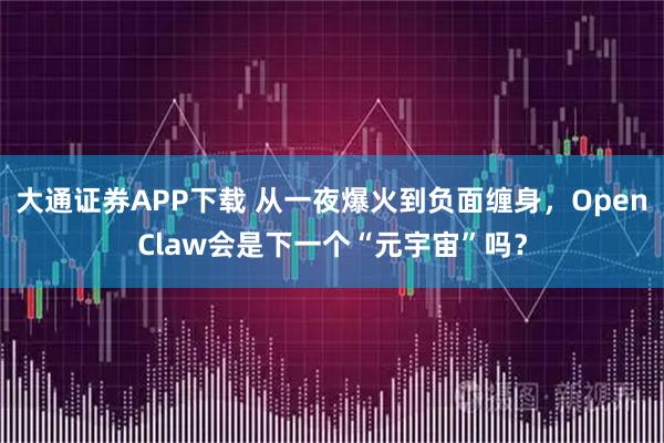 大通证券APP下载 从一夜爆火到负面缠身，OpenClaw会是下一个“元宇宙”吗？