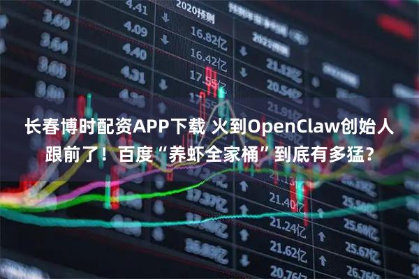 长春博时配资APP下载 火到OpenClaw创始人跟前了！百度“养虾全家桶”到底有多猛？