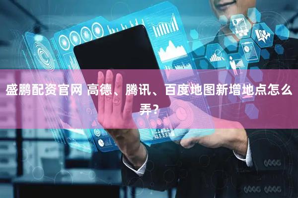 盛鹏配资官网 高德、腾讯、百度地图新增地点怎么弄？