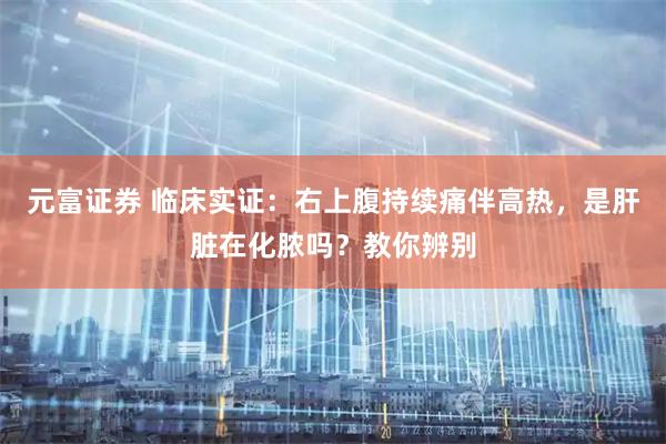 元富证券 临床实证：右上腹持续痛伴高热，是肝脏在化脓吗？教你辨别