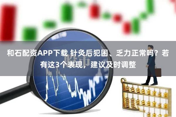 和石配资APP下载 针灸后犯困、乏力正常吗？若有这3个表现，建议及时调整
