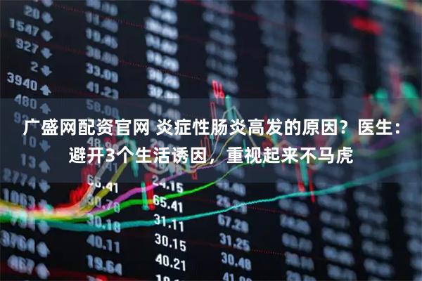 广盛网配资官网 炎症性肠炎高发的原因？医生：避开3个生活诱因，重视起来不马虎
