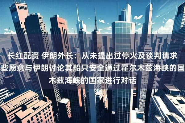 长红配资 伊朗外长：从未提出过停火及谈判请求，准备与那些愿意与伊朗讨论其船只安全通过霍尔木兹海峡的国家进行对话
