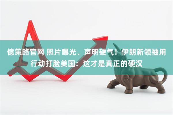億策略官网 照片曝光、声明硬气！伊朗新领袖用行动打脸美国：这才是真正的硬汉