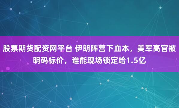 股票期货配资网平台 伊朗阵营下血本，美军高官被明码标价，谁能现场锁定给1.5亿