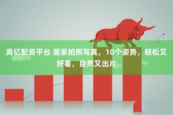 高亿配资平台 居家拍照写真，10个姿势，轻松又好看，自然又出片