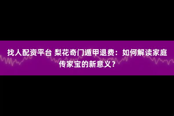 找人配资平台 梨花奇门遁甲退费：如何解读家庭传家宝的新意义？