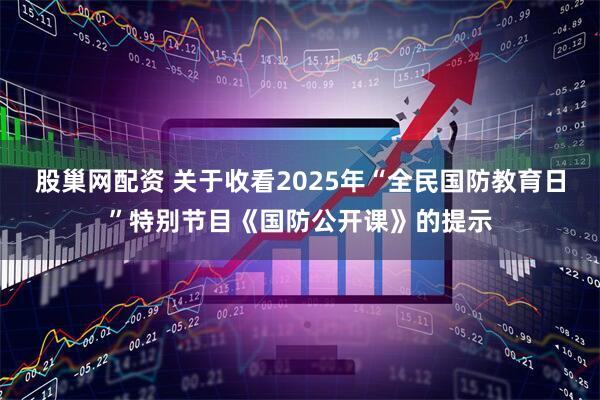股巢网配资 关于收看2025年“全民国防教育日”特别节目《国防公开课》的提示