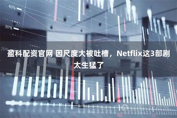 盈科配资官网 因尺度大被吐槽，Netflix这3部剧太生猛了