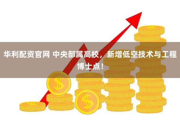 华利配资官网 中央部属高校，新增低空技术与工程博士点！