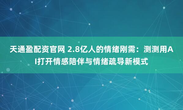 天通盈配资官网 2.8亿人的情绪刚需：测测用AI打开情感陪伴与情绪疏导新模式