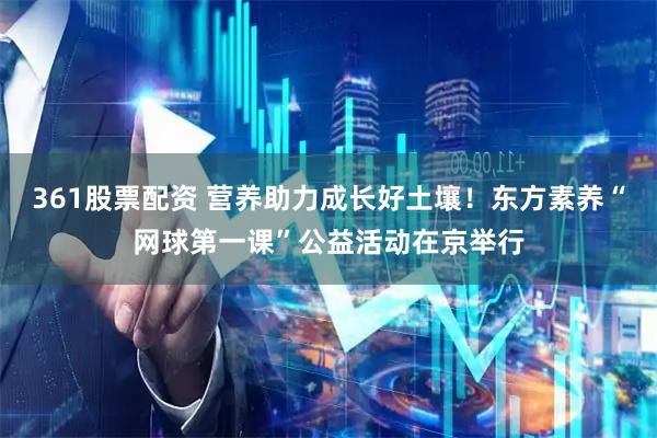 361股票配资 营养助力成长好土壤！东方素养“网球第一课”公益活动在京举行