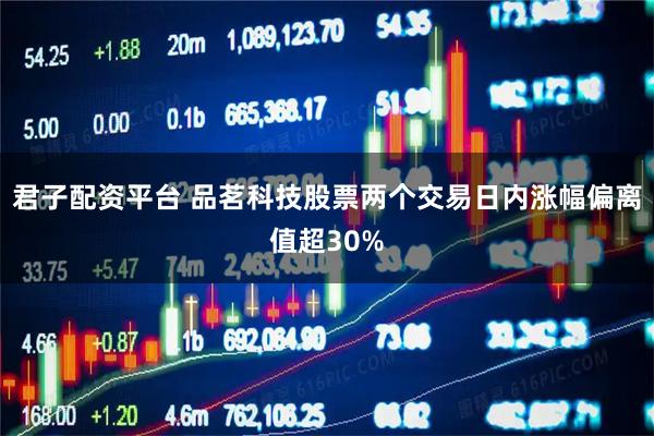君子配资平台 品茗科技股票两个交易日内涨幅偏离值超30%