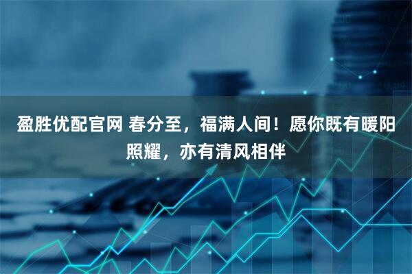 盈胜优配官网 春分至，福满人间！愿你既有暖阳照耀，亦有清风相伴