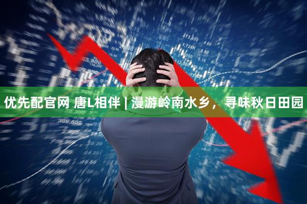 优先配官网 唐L相伴 | 漫游岭南水乡，寻味秋日田园