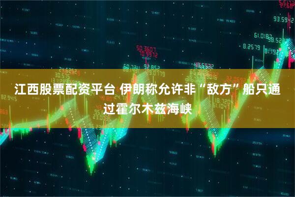 江西股票配资平台 伊朗称允许非“敌方”船只通过霍尔木兹海峡